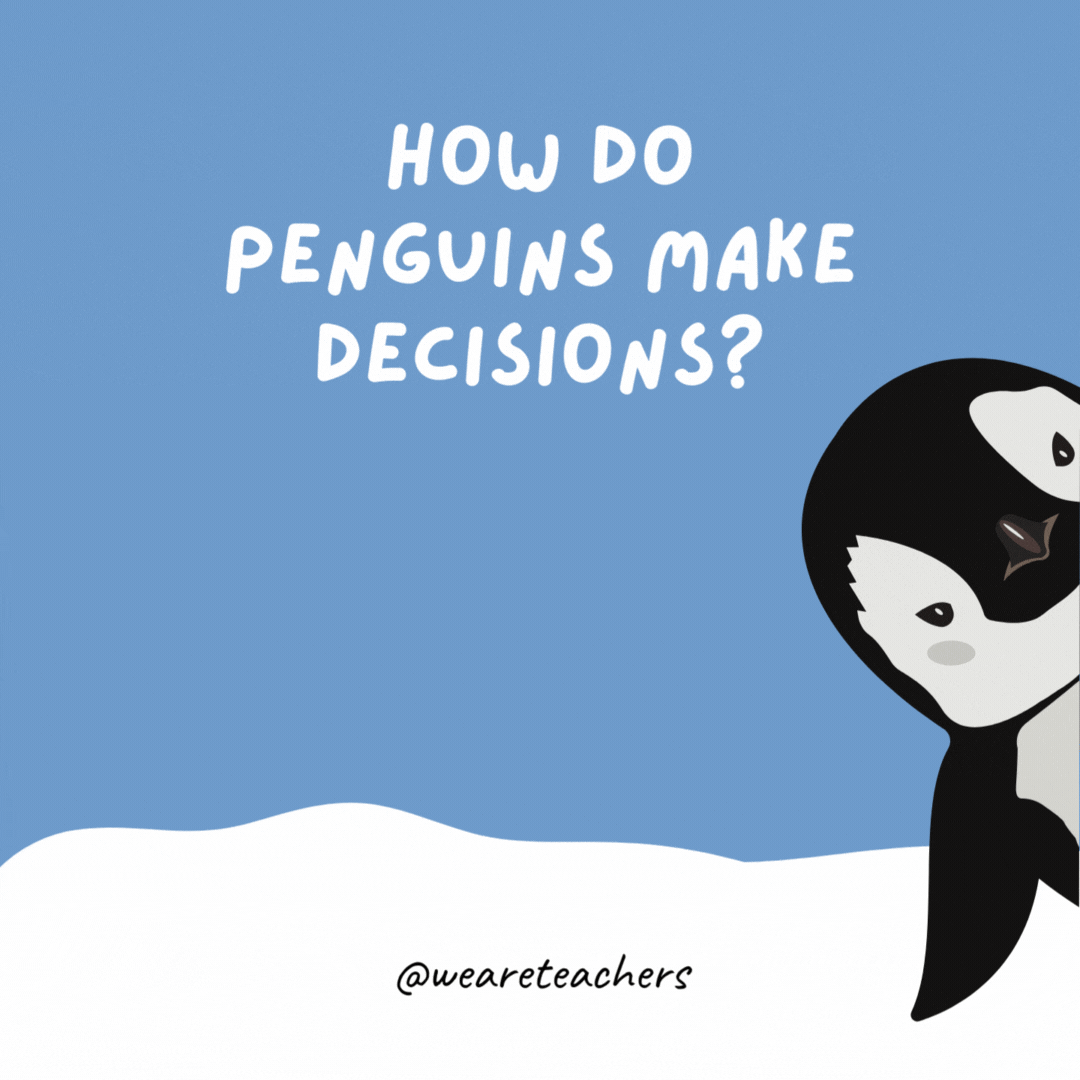 How do penguins make decisions? Flipper coins. How do penguins make decisions?
Flipper coins.