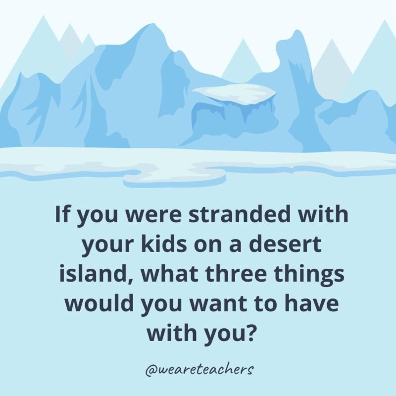 If you were stranded with your kids on a desert island, what three things would you want to have with you? If you were stranded with your kids on a desert island, what three things would you want to have with you?