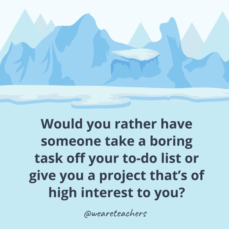 Would you rather have someone take a boring task off your to-do list or give you a project that’s of high interest to you? Would you rather have someone take a boring task off your to-do list or give you a project that’s of high interest to you?- ice breaker questions for adults