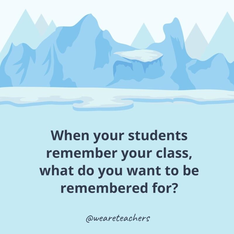 When your students remember your class, what do you want to be remembered for? When your students remember your class, what do you want to be remembered for?- ice breaker questions for adults