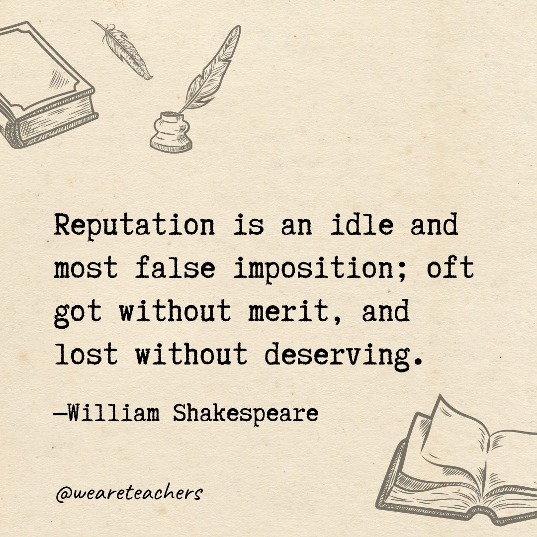 120 Reputation is an idle and most false imposition; oft got without merit, and lost without deserving.- Shakespeare quotes