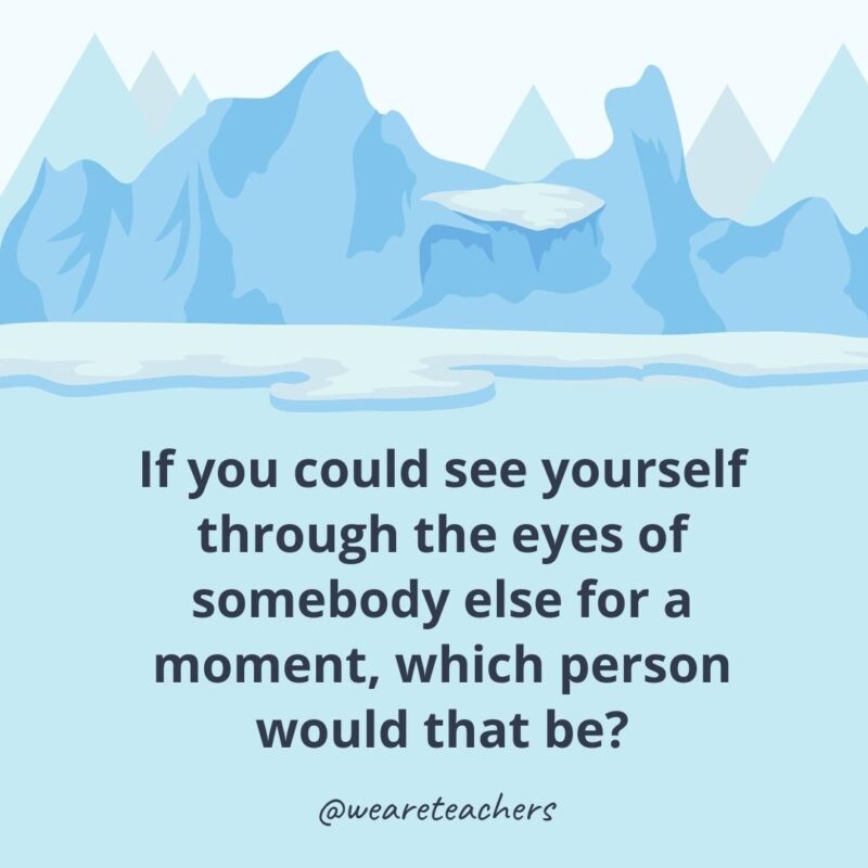 If you could see yourself through the eyes of somebody else for a moment, which person would that be? If you could see yourself through the eyes of somebody else for a moment, which person would that be?- ice breaker questions for adults