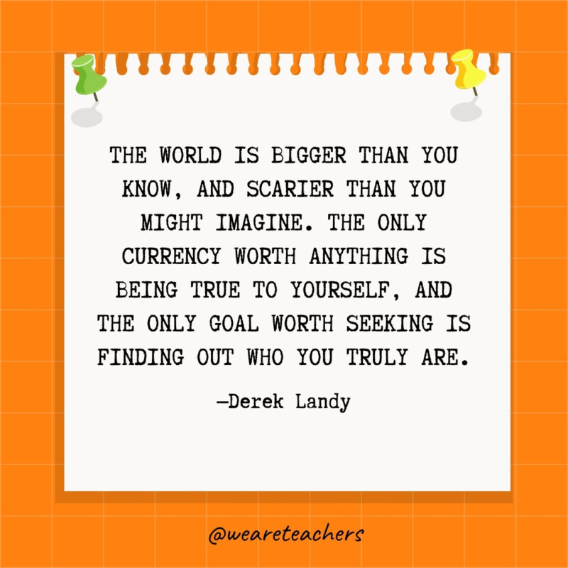 The world is bigger than you know, and scarier than you might imagine. The only currency worth anything is being true to yourself, and the only goal worth seeking is finding out who you truly are.- goal setting quotes
