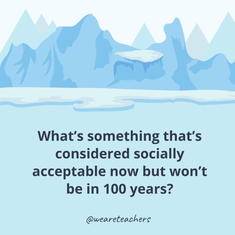 What’s something that’s considered socially acceptable now but won’t be in 100 years? What’s something that’s considered socially acceptable now but won’t be in 100 years?- ice breaker questions for adults