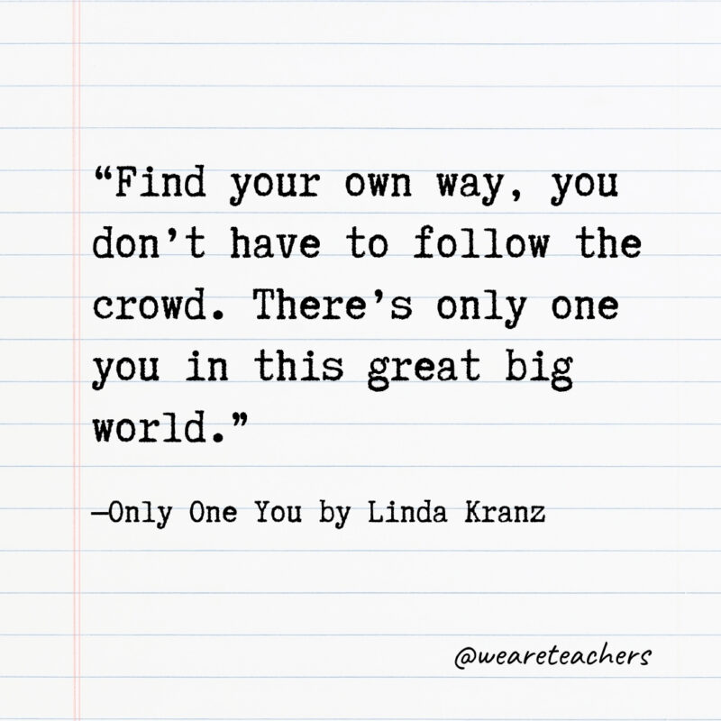 Find your own way, you don’t have to follow the crowd. There’s only one you in this great big world. Find your own way, you don’t have to follow the crowd. There’s only one you in this great big world.
