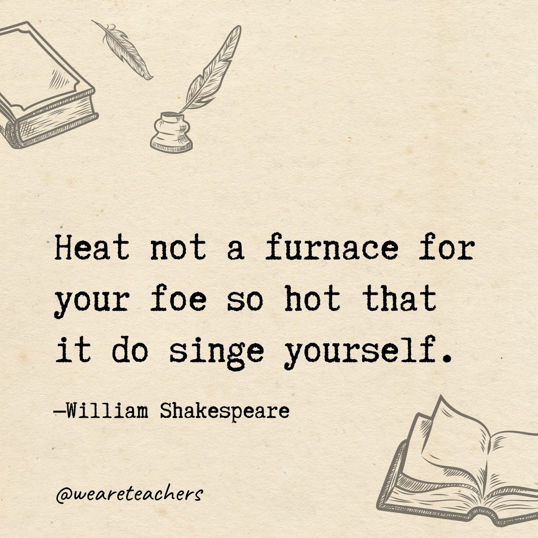 18 Heat not a furnace for your foe so hot that it do singe yourself.- Shakespeare quotes