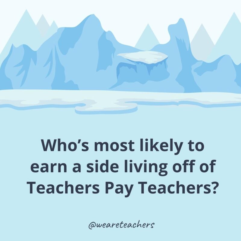 Who’s most likely to earn a side living off of Teachers Pay Teachers? Who’s most likely to earn a side living off of Teachers Pay Teachers?- ice breaker questions for adults