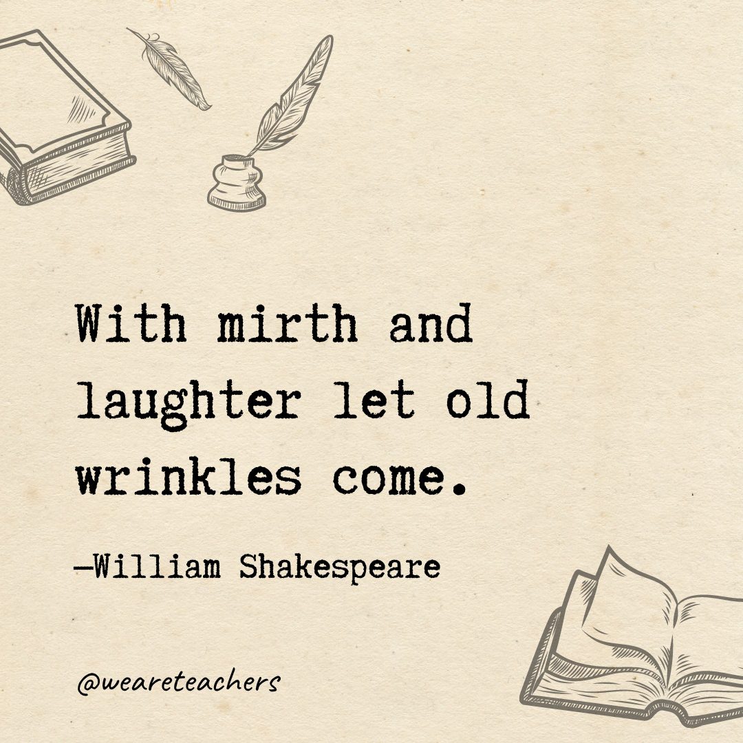 24 With mirth and laughter let old wrinkles come.- Shakespeare quotes