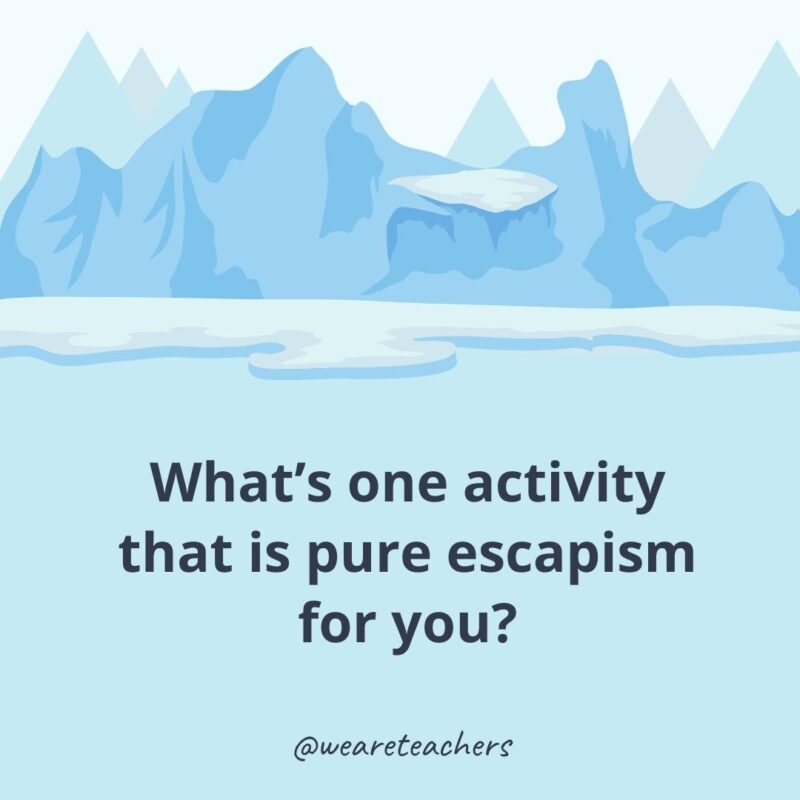 What’s one activity that is pure escapism for you? What’s one activity that is pure escapism for you?- ice breaker questions for adults