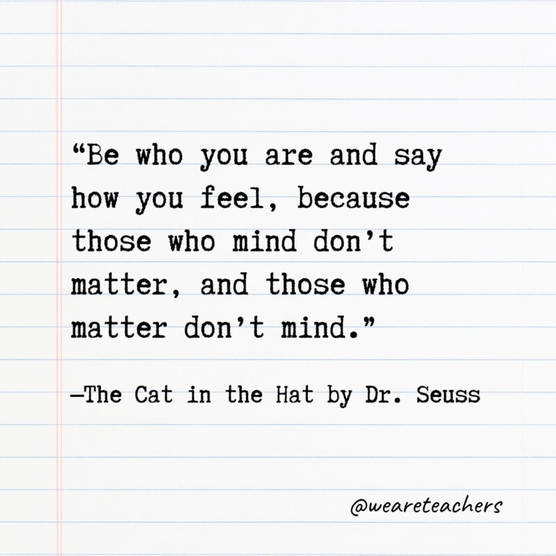 Be who you are and say how you feel, because those who mind don’t matter, and those who matter don’t mind Be who you are and say how you feel, because those who mind don’t matter, and those who matter don’t mind