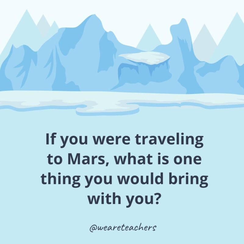 If you were traveling to Mars, what is one thing you would bring with you? If you were traveling to Mars, what is one thing you would bring with you?