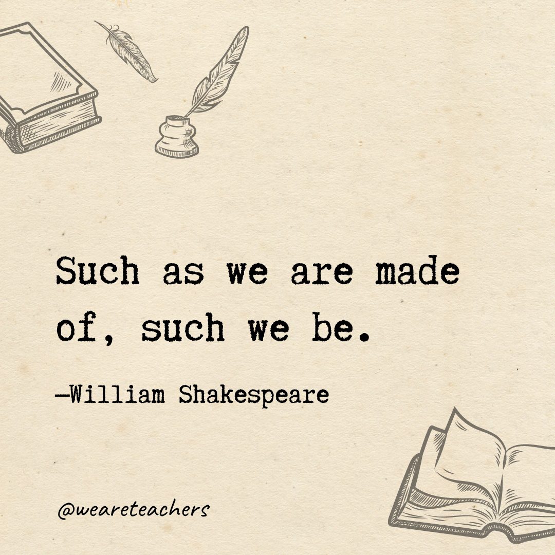 37 Such as we are made of, such we be.- Shakespeare quotes