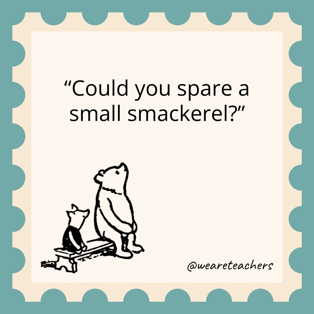 Could you spare a small smackerel? Could you spare a small smackerel?- winnie the pooh quotes