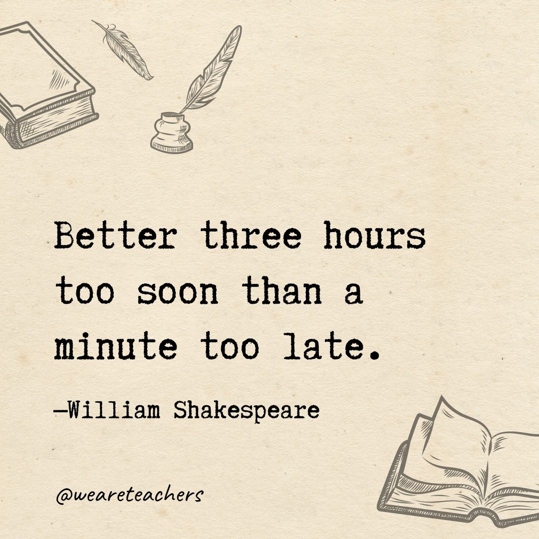 46 Better three hours too soon than a minute too late.