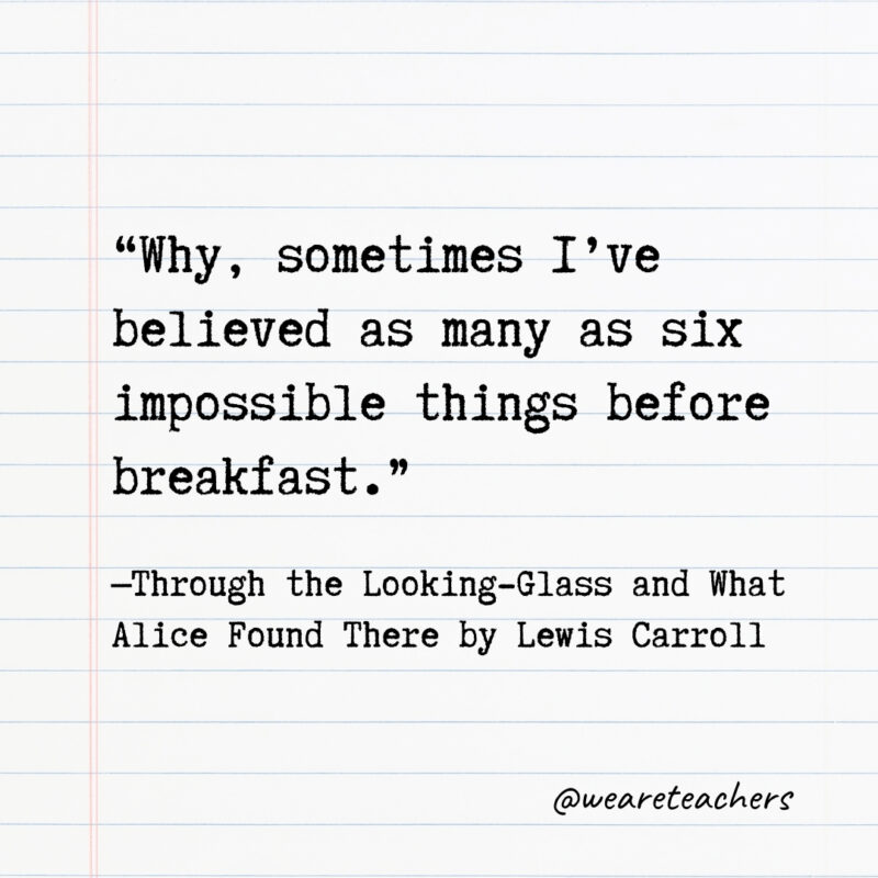 Why, sometimes I’ve believed as many as six impossible things before breakfast. Why, sometimes I’ve believed as many as six impossible things before breakfast.- Quotes from books