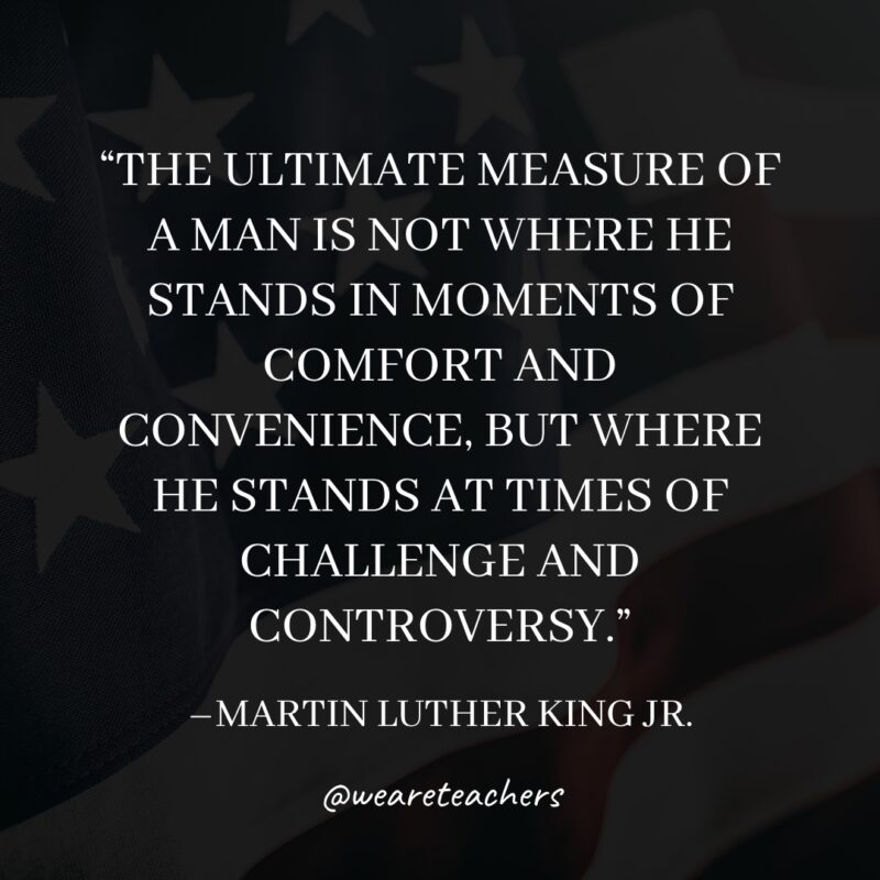 6 The ultimate measure of a man is not where he stands in moments of comfort and convenience, but where he stands at times of challenge and controversy.