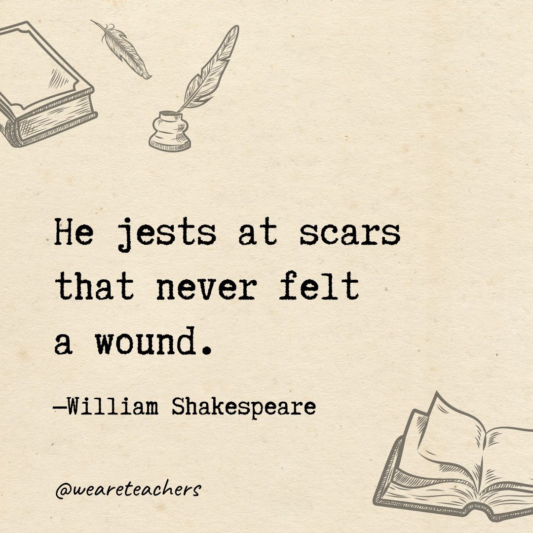 65 He jests at scars that never felt a wound.- Shakespeare quotes