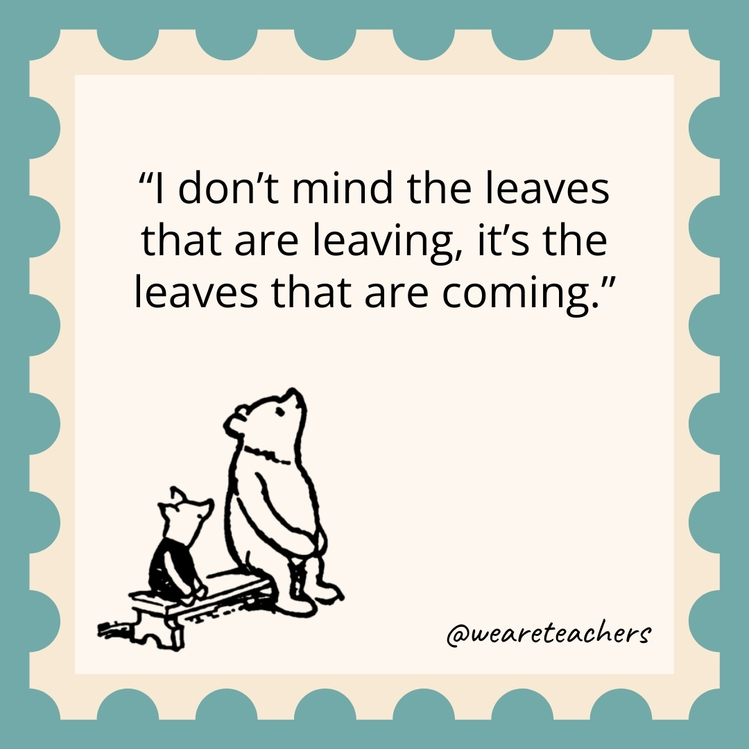 I don’t mind the leaves that are leaving, it’s the leaves that are coming. I don't mind the leaves that are leaving, it's the leaves that are coming.- winnie the pooh quotes