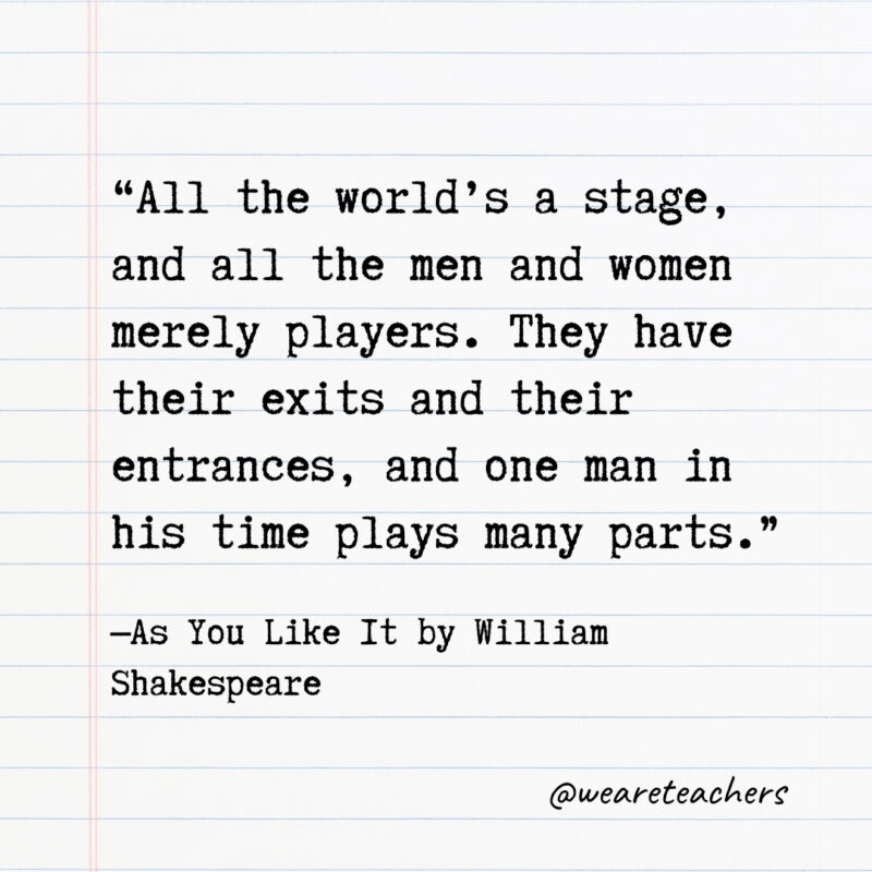 All the world’s a stage, and all the men and women merely players. They have their exits and their entrances, and one man in his time plays many parts. All the world’s a stage, and all the men and women merely players. They have their exits and their entrances, and one man in his time plays many parts.