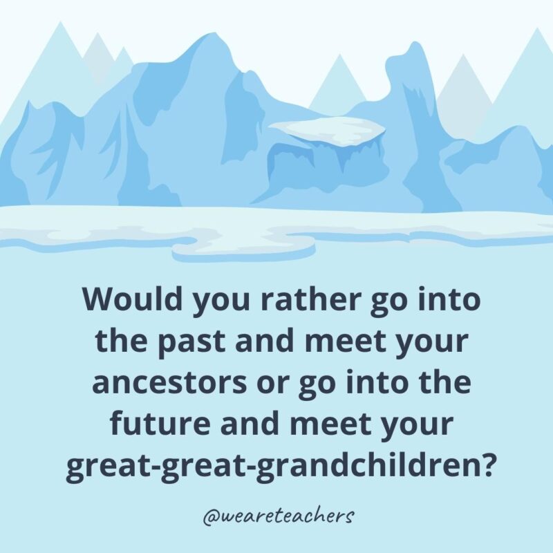 Would you rather go into the past and meet your ancestors or go into the future and meet your great-great-grandchildren? Would you rather go into the past and meet your ancestors or go into the future and meet your great-great-grandchildren?