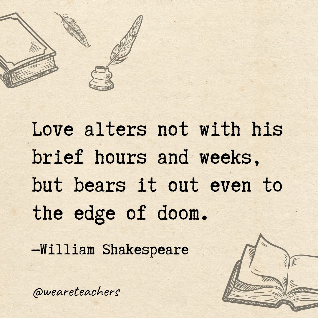 91 Love alters not with his brief hours and weeks, but bears it out even to the edge of doom.- Shakespeare quotes
