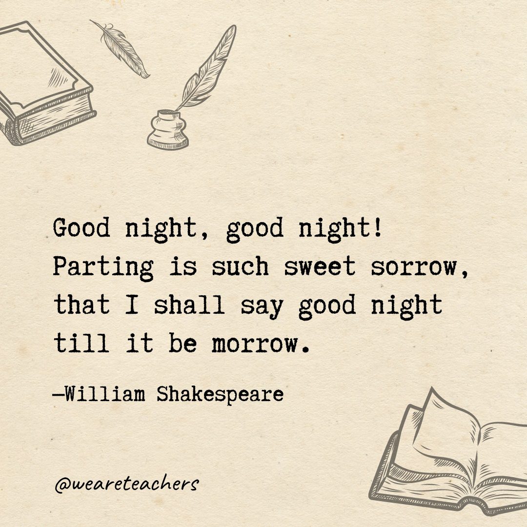 94 Good night, good night! Parting is such sweet sorrow, that I shall say good night till it be morrow.- Shakespeare quotes