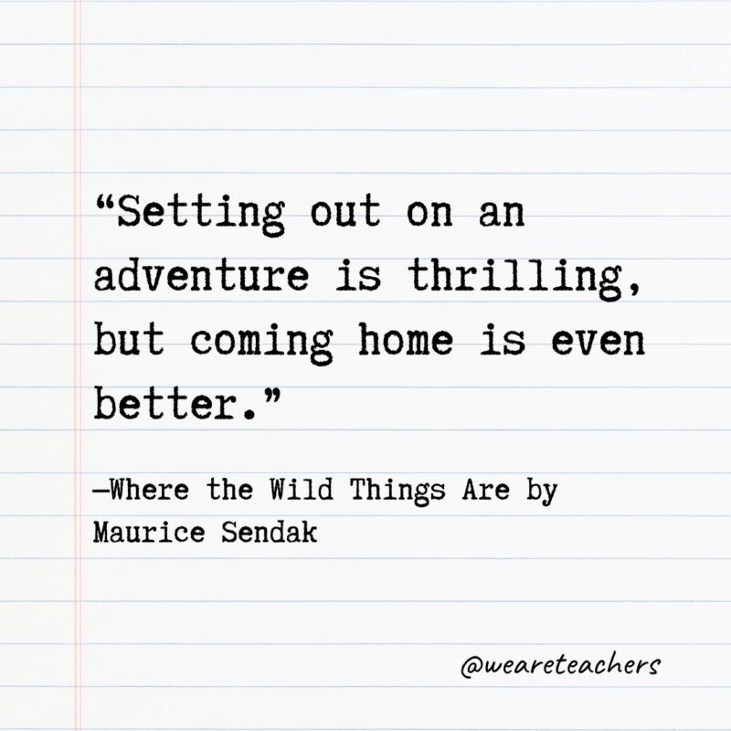 Literary Quotes 14 Quotes from Books: "Setting out on an adventure is thrilling, but coming home is even better." —Where the Wild Things Are by Maurice Sendak