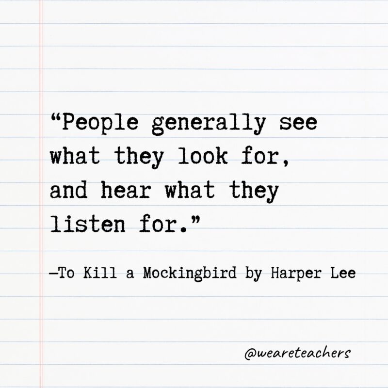 Literary Quotes 29 “People generally see what they look for, and hear what they listen for.” —To Kill a Mockingbird by Harper Lee- Quotes from books