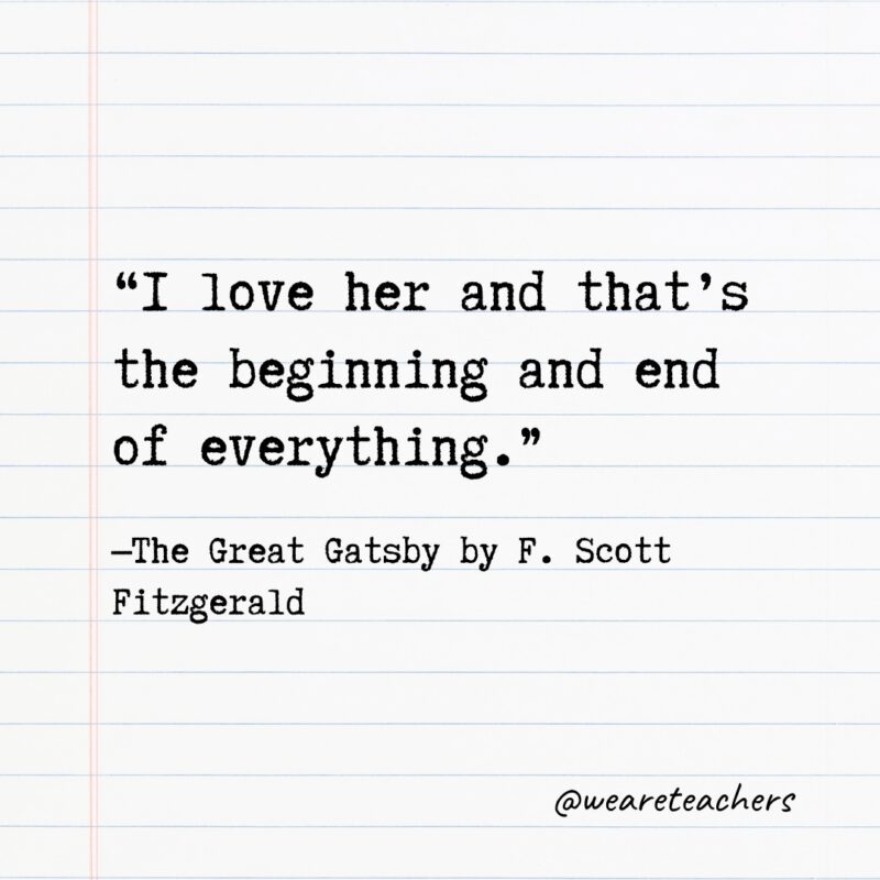 Literary Quotes 31 “I love her and that’s the beginning and end of everything.” —The Great Gatsby by F. Scott Fitzgerald