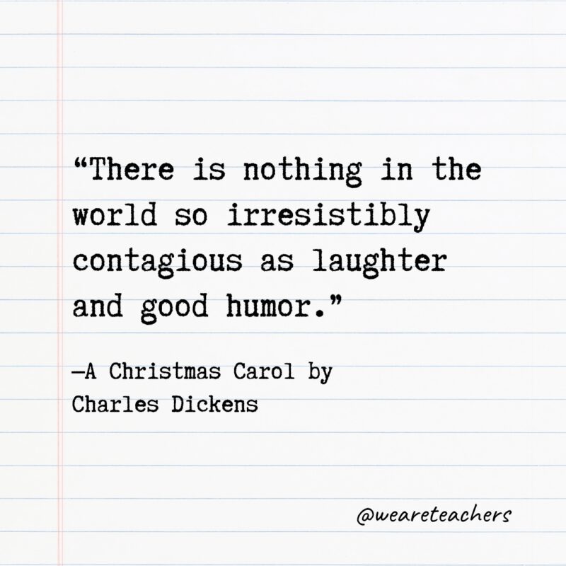 Literary Quotes 39 "There is nothing in the world so irresistibly contagious as laughter and good humor.” —A Christmas Carol by Charles Dickens