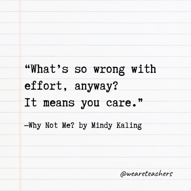 Literary Quotes 42 “What’s so wrong with effort, anyway? It means you care.” —Why Not Me? by Mindy Kaling- Quotes from books