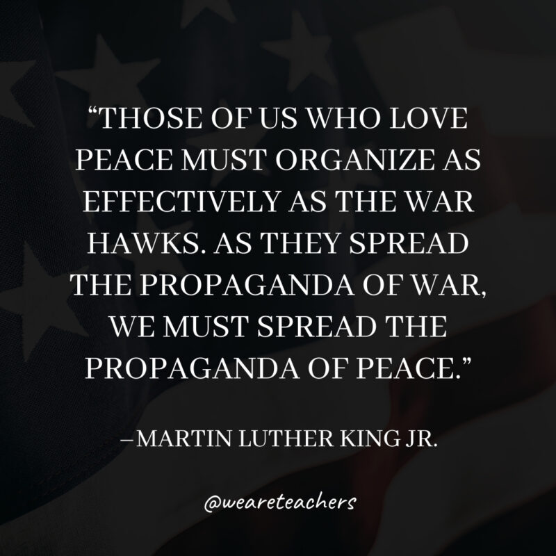 Those of us who love peace must organize as effectively as the war hawks. As they spread the propaganda of war, we must spread the propaganda of peace. Those of us who love peace must organize as effectively as the war hawks. As they spread the propaganda of war, we must spread the propaganda of peace.