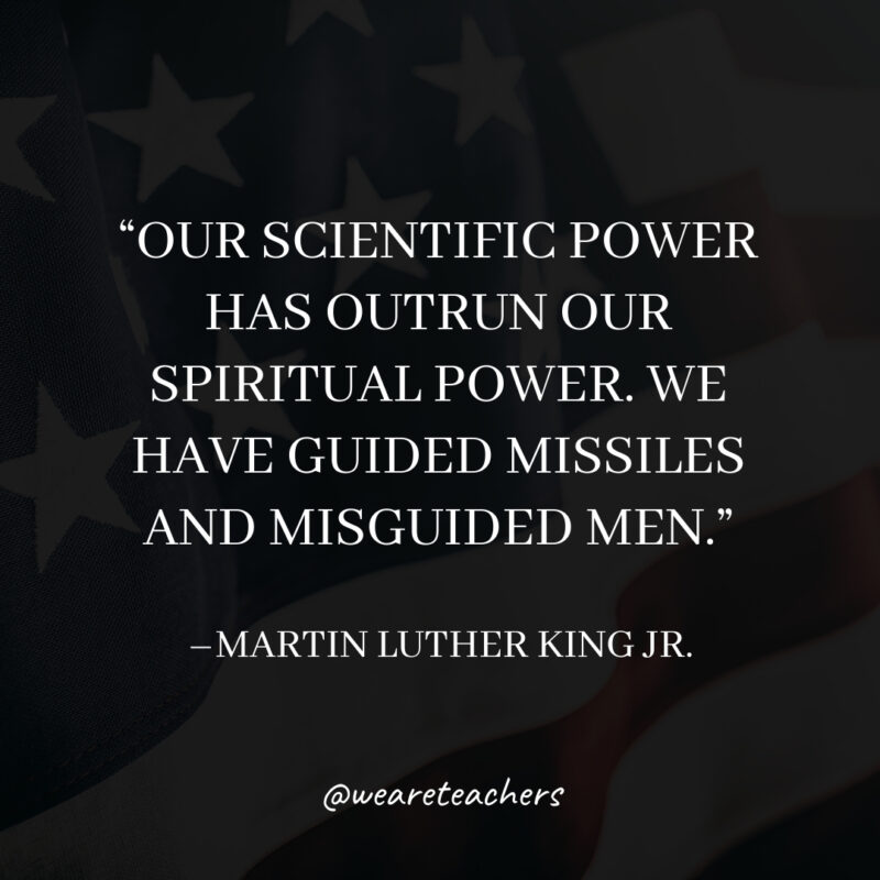 Our scientific power has outrun our spiritual power. We have guided missiles and misguided men. Our scientific power has outrun our spiritual power. We have guided missiles and misguided men.