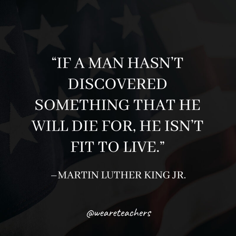 If a man hasn’t discovered something that he will die for, he isn’t fit to live. If a man hasn't discovered something that he will die for, he isn't fit to live.