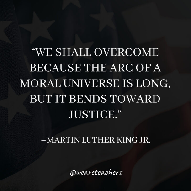 We shall overcome because the arc of a moral universe is long, but it bends toward justice. We shall overcome because the arc of a moral universe is long, but it bends toward justice.- martin luther king jr. quotes