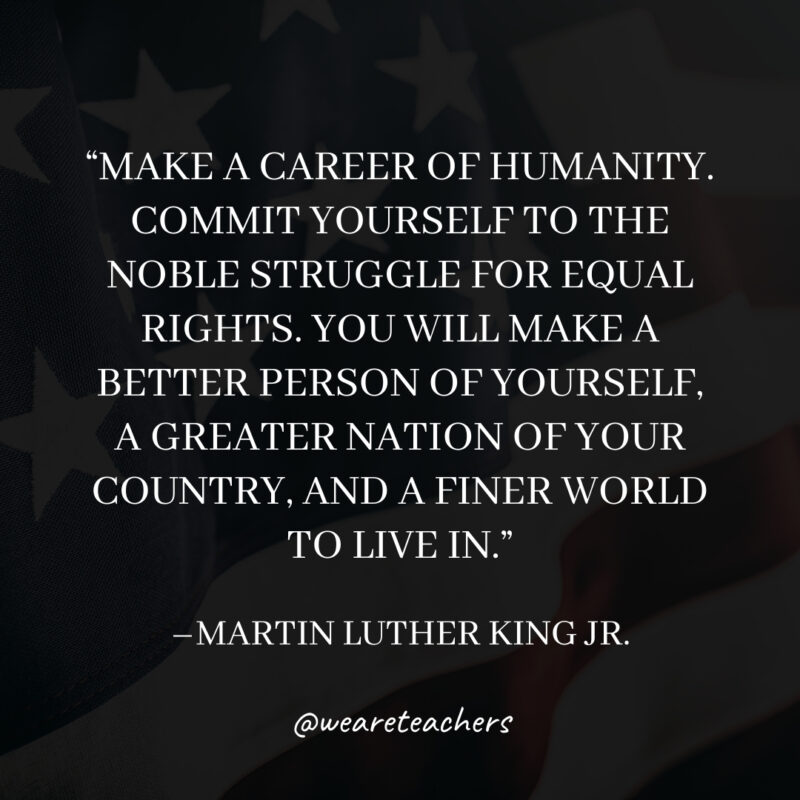 Make a career of humanity. Commit yourself to the noble struggle for equal rights. You will make a better person of yourself, a greater nation of your country, and a finer world to live in Make a career of humanity. Commit yourself to the noble struggle for equal rights. You will make a better person of yourself, a greater nation of your country, and a finer world to live in