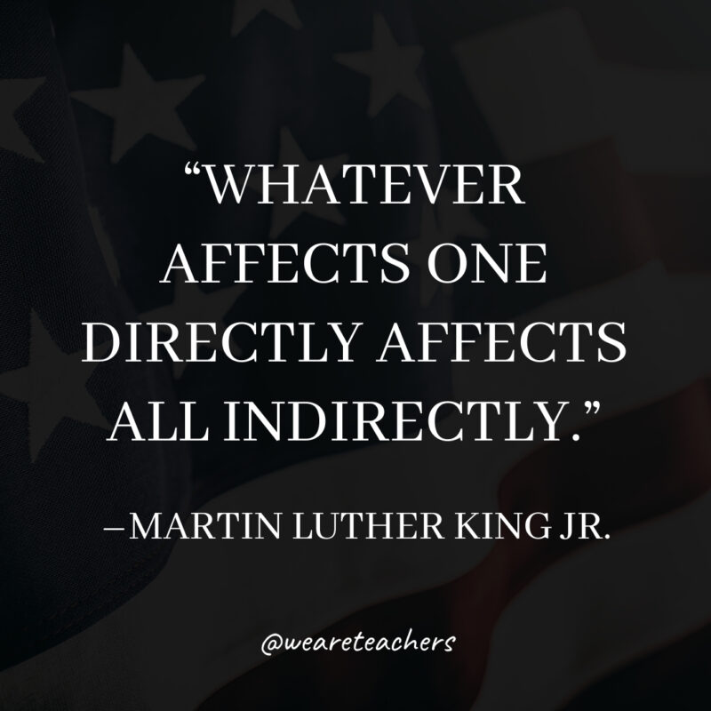 Whatever affects one directly affects all indirectly. Whatever affects one directly affects all indirectly.- martin luther king jr. quotes