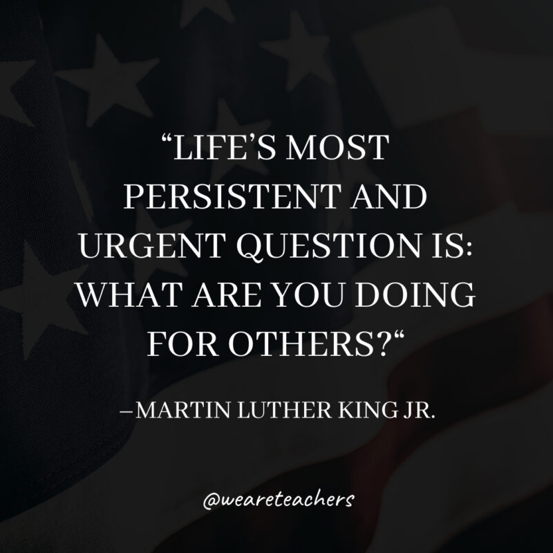 Life’s most persistent and urgent question is: What are you doing for others? Life's most persistent and urgent question is: What are you doing for others?- martin luther king jr. quotes