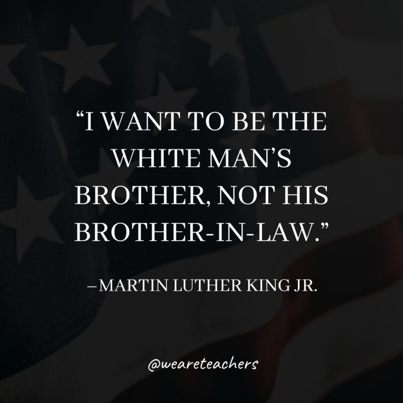 I want to be the white man’s brother, not his brother-in-law. I want to be the white man's brother, not his brother-in-law.- martin luther king jr. quotes