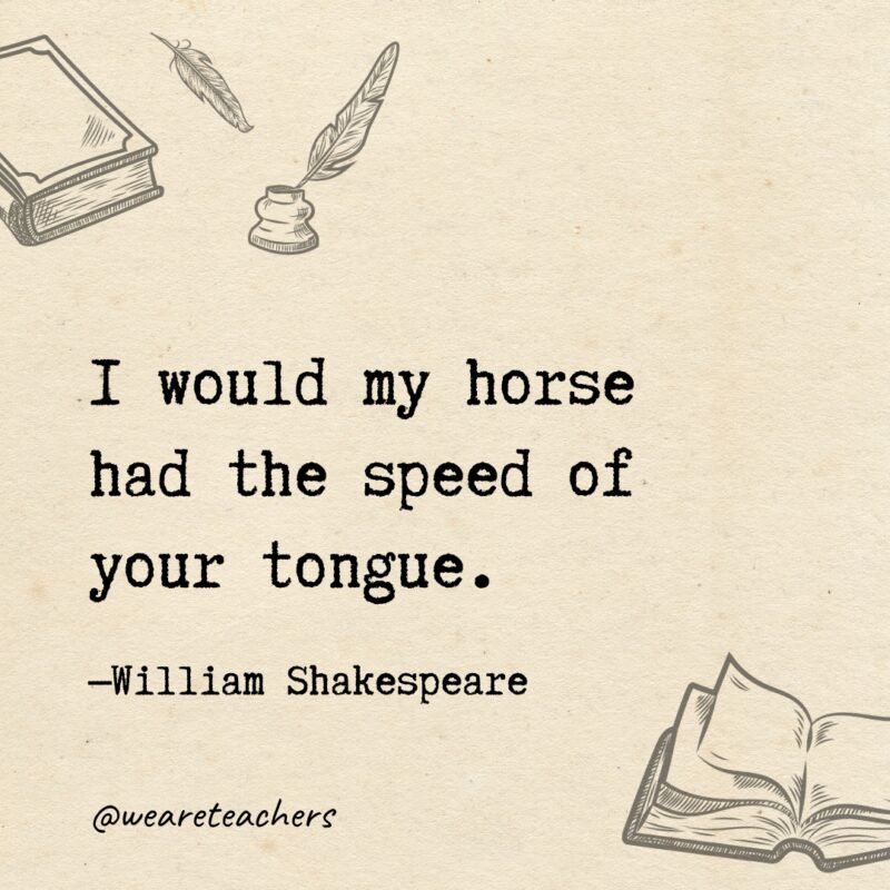 I would my horse had the speed of your tongue. I would my horse had the speed of your tongue.