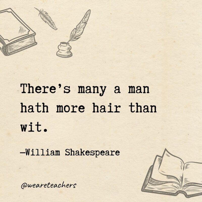 There’s many a man hath more hair than wit. There’s many a man hath more hair than wit.