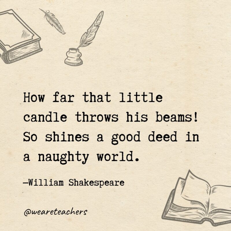 How far that little candle throws his beams! So shines a good deed in a naughty world. How far that little candle throws his beams! So shines a good deed in a naughty world.