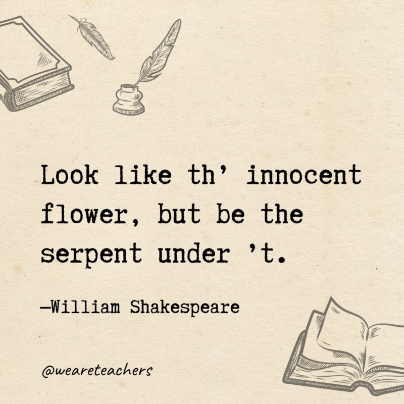 Look like th’ innocent flower, but be the serpent under ’t. Look like th’ innocent flower, but be the serpent under ’t.