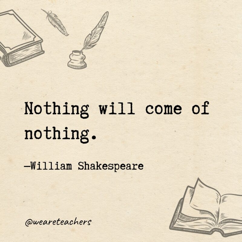 Nothing will come of nothing. Nothing will come of nothing.