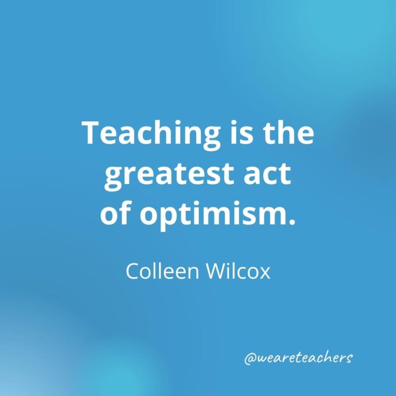 Teaching is the greatest act of optimism.